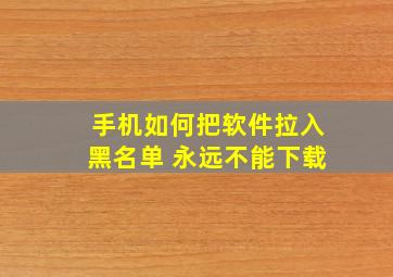 手机如何把软件拉入黑名单 永远不能下载